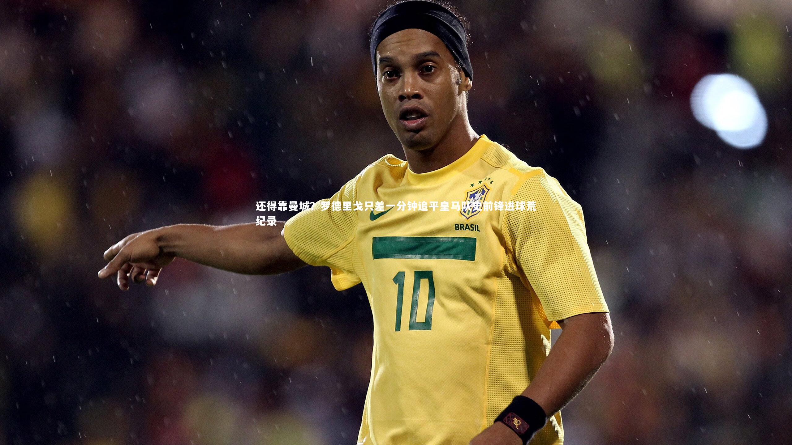 星空-还得靠曼城？罗德里戈只差一分钟追平皇马队史前锋进球荒纪录