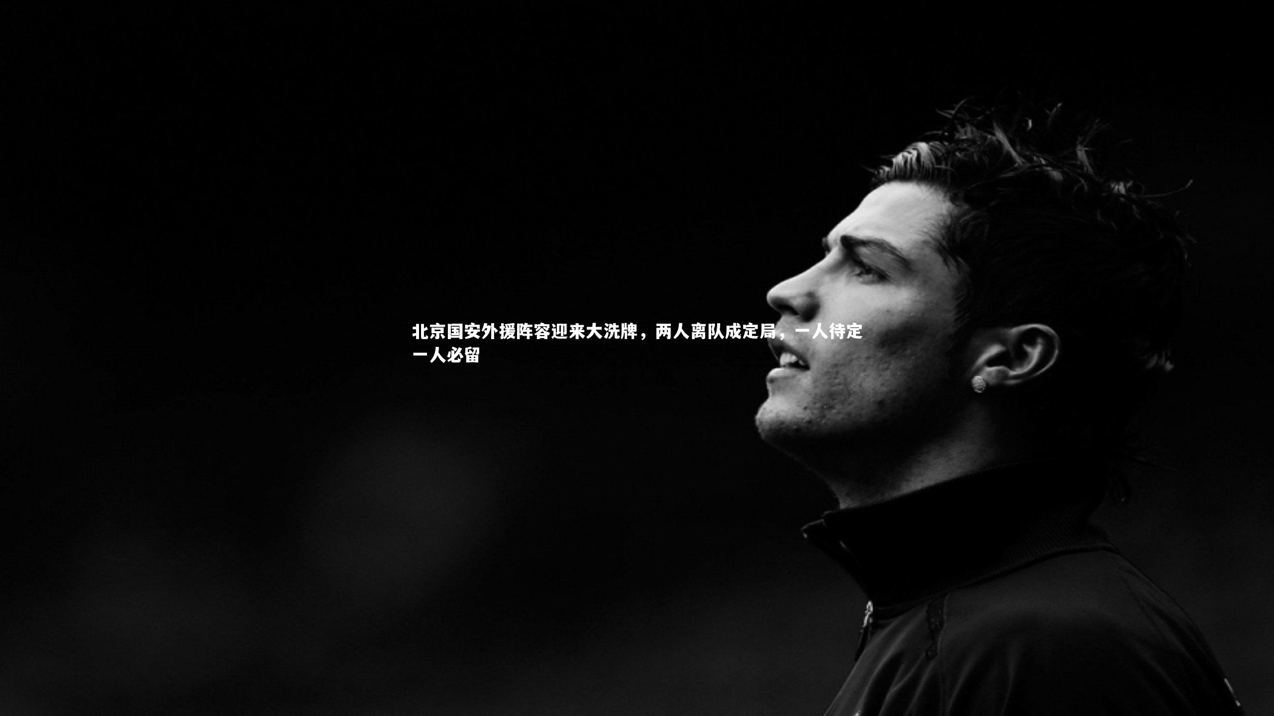 星空体育官网-北京国安外援阵容迎来大洗牌，两人离队成定局，一人待定一人必留