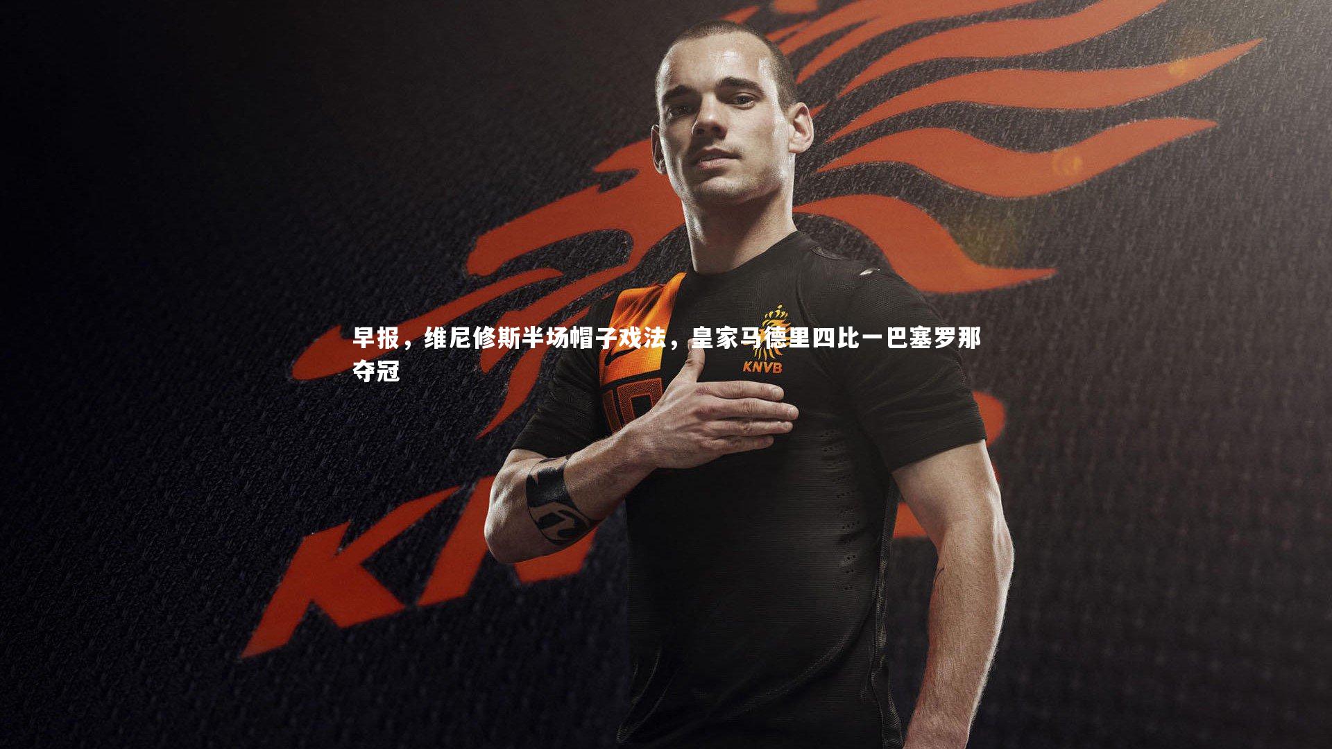【星空体育】早报，维尼修斯半场帽子戏法，皇家马德里四比一巴塞罗那夺冠