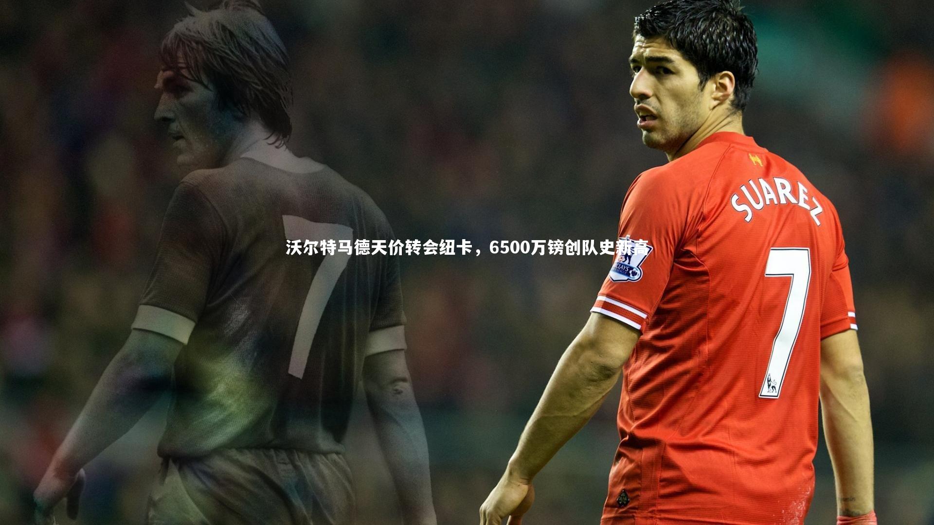 【星空体育】沃尔特马德天价转会纽卡，6500万镑创队史新高