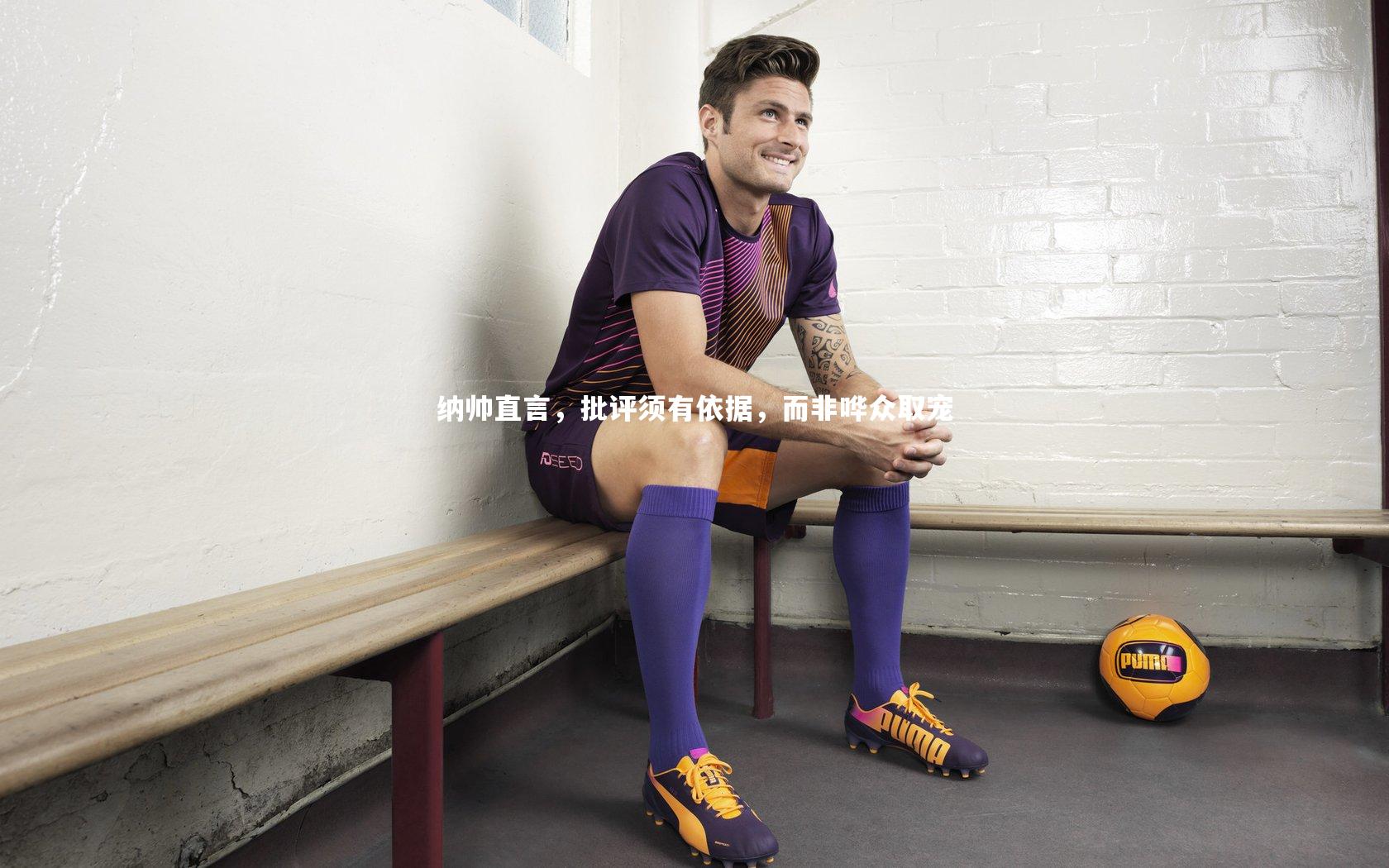 纳帅直言,批评须有依据,而非哗众取宠