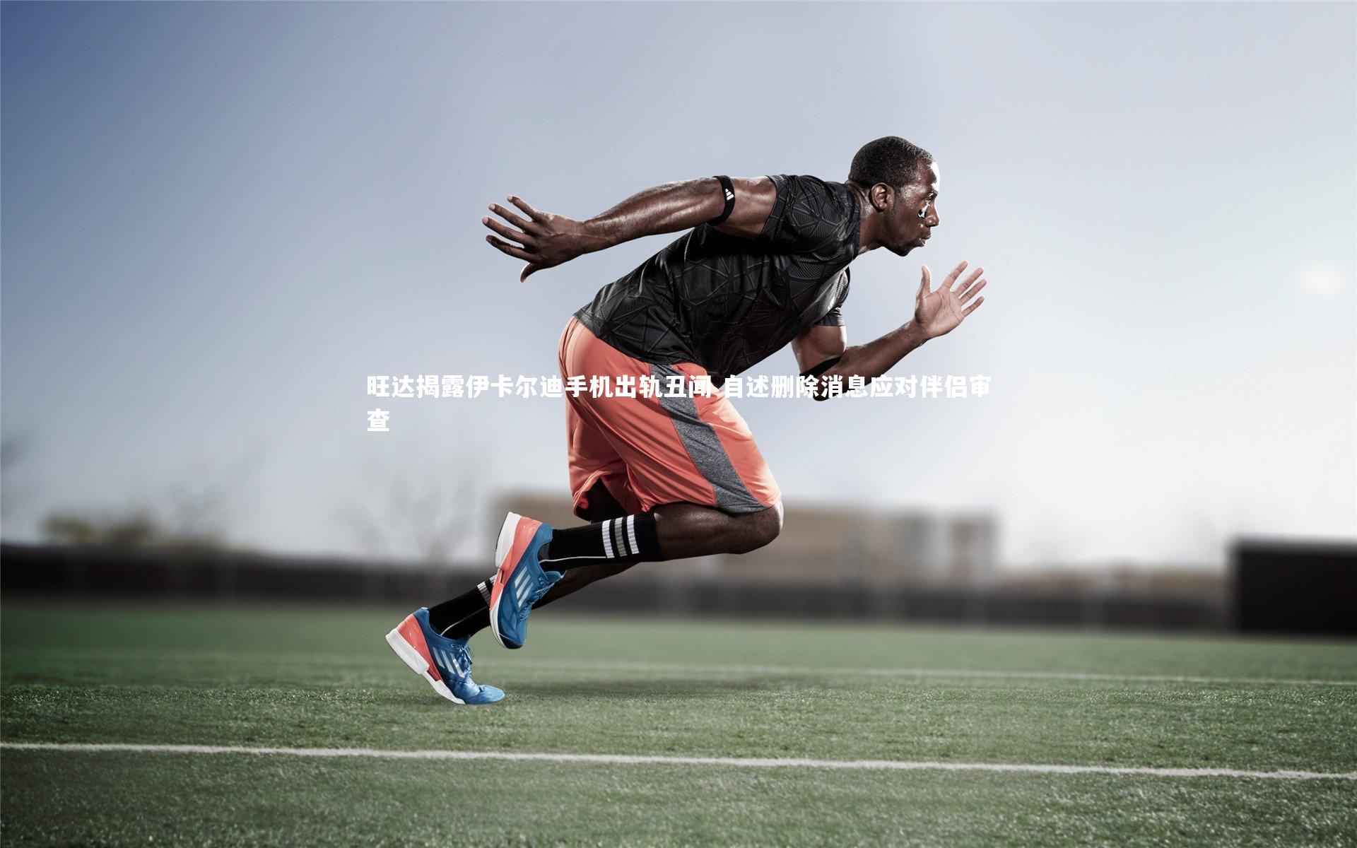 星空_旺达揭露伊卡尔迪手机出轨丑闻 自述删除消息应对伴侣审查