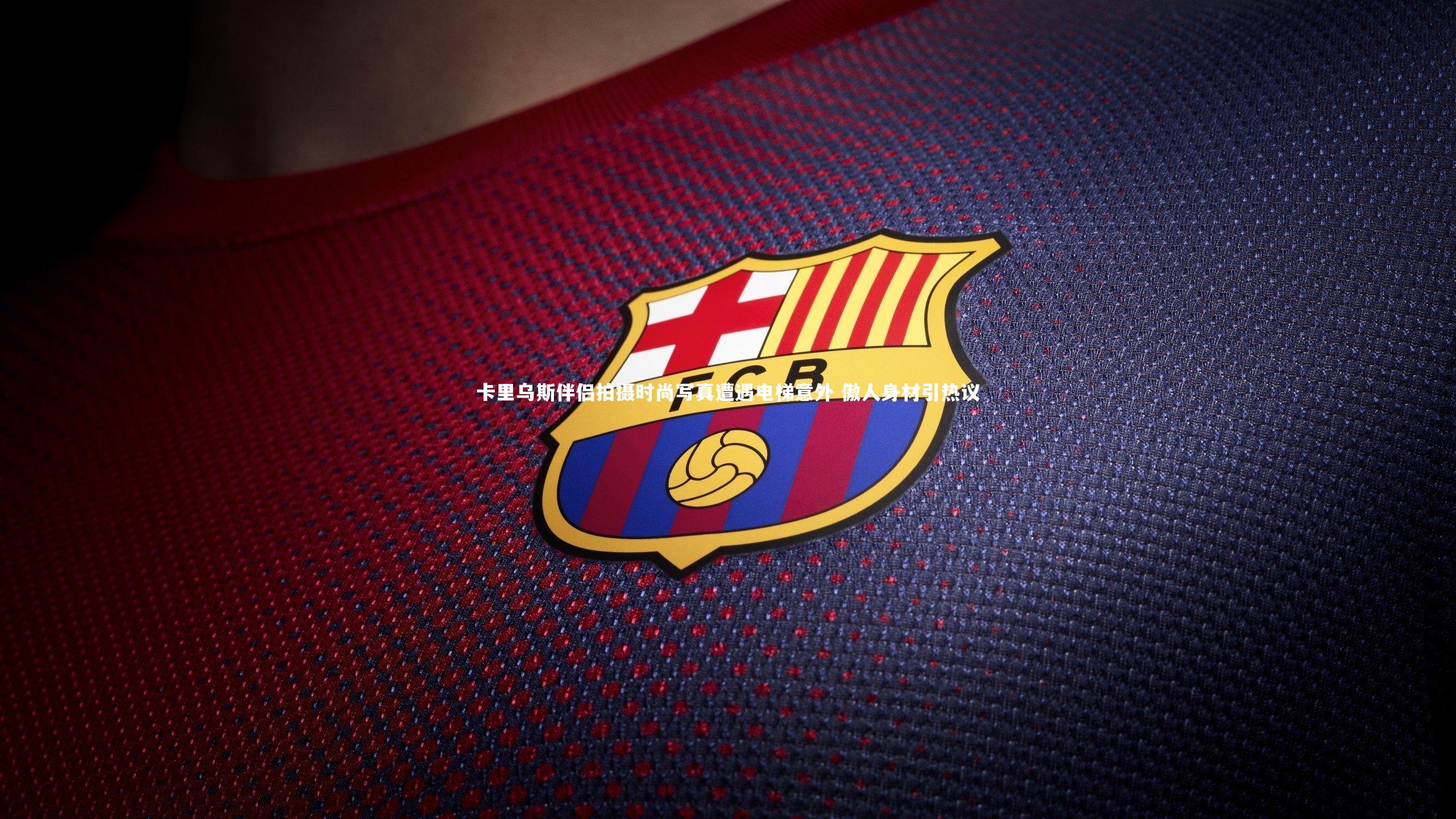 星空体育：卡里乌斯伴侣拍摄时尚写真遭遇电梯意外 傲人身材引热议