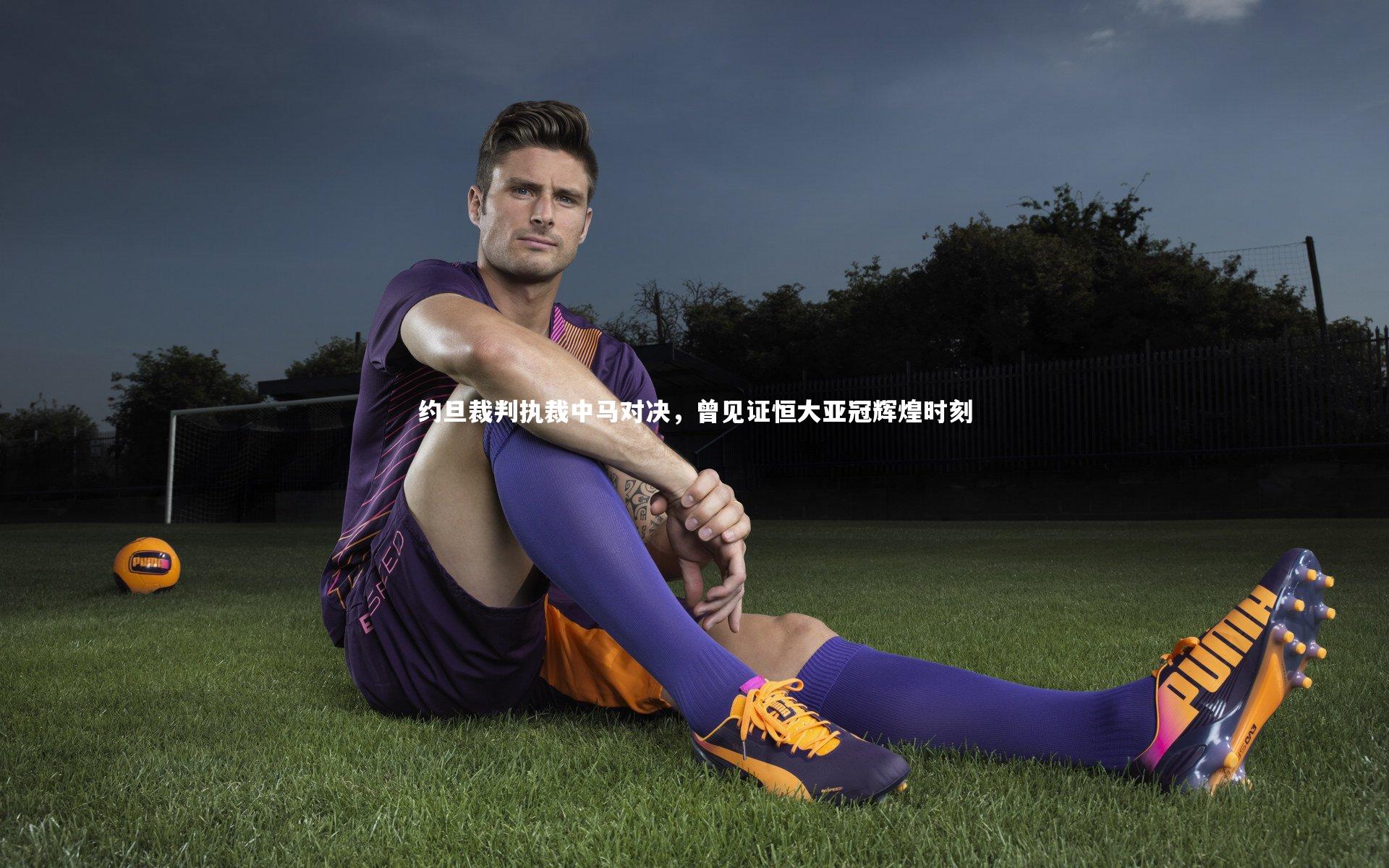 星空体育-约旦裁判执裁中马对决，曾见证恒大亚冠辉煌时刻