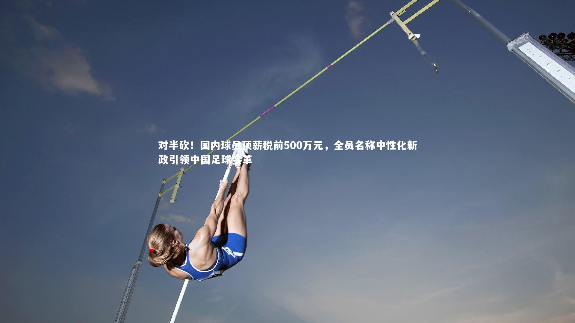 对半砍！国内球员顶薪税前500万元，全员名称中性化新政引领中国足球变革