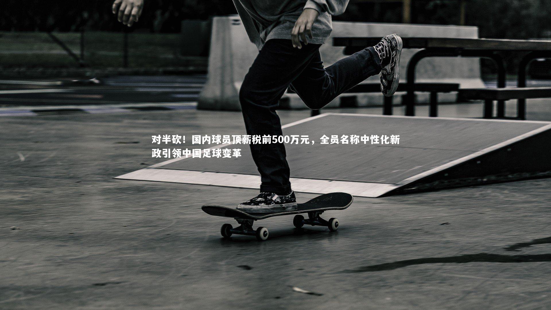 对半砍！国内球员顶薪税前500万元，全员名称中性化新政引领中国足球变革