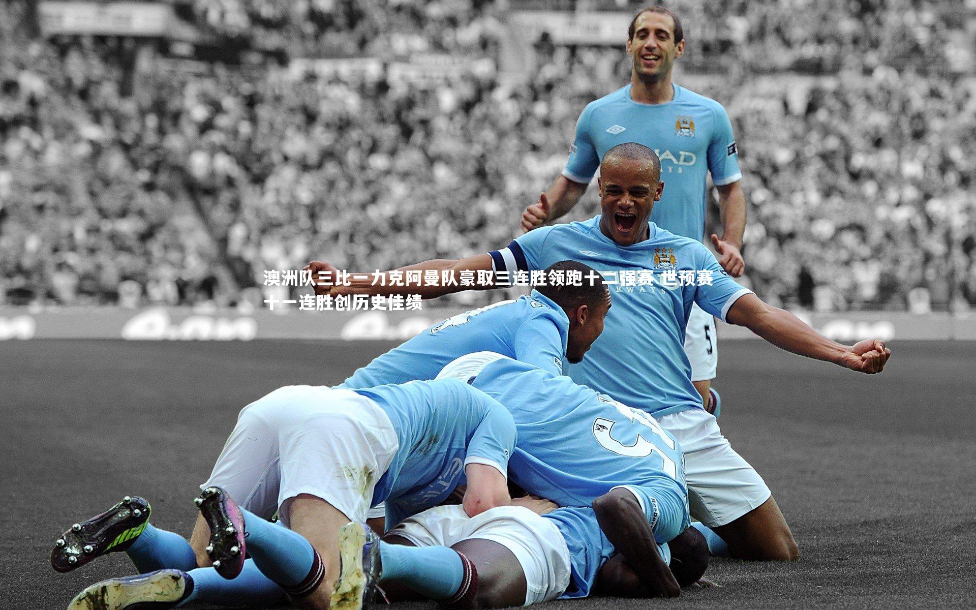 澳洲队三比一力克阿曼队豪取三连胜领跑十二强赛 世预赛十一连胜创历史佳绩
